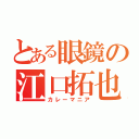 とある眼鏡の江口拓也（カレーマニア）