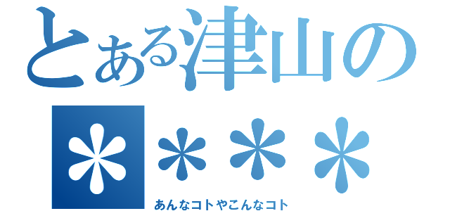 とある津山の＊＊＊＊（あんなコトやこんなコト）