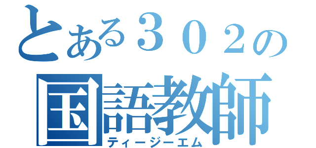 とある３０２の国語教師（ティージーエム）