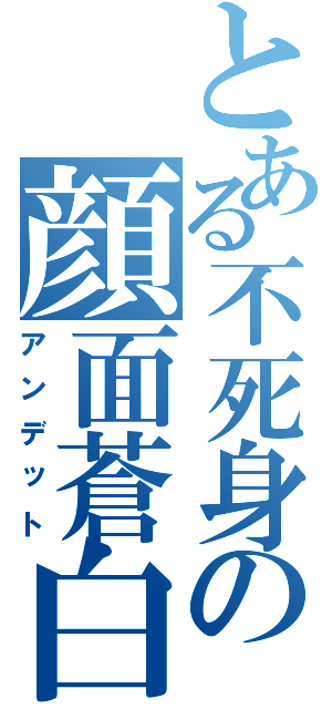 とある不死身の顔面蒼白（アンデット）