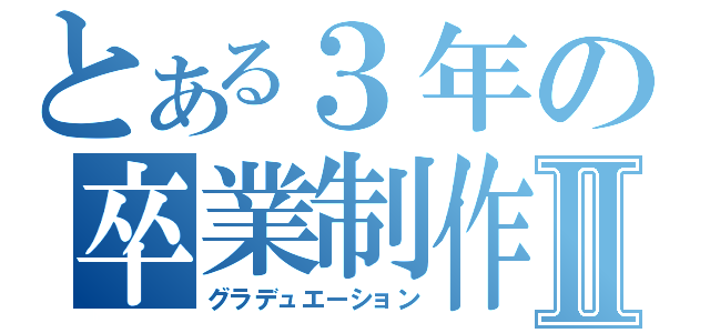 とある３年の卒業制作Ⅱ（グラデュエーション）