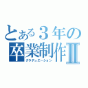 とある３年の卒業制作Ⅱ（グラデュエーション）