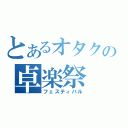 とあるオタクの卓楽祭（フェスティバル）