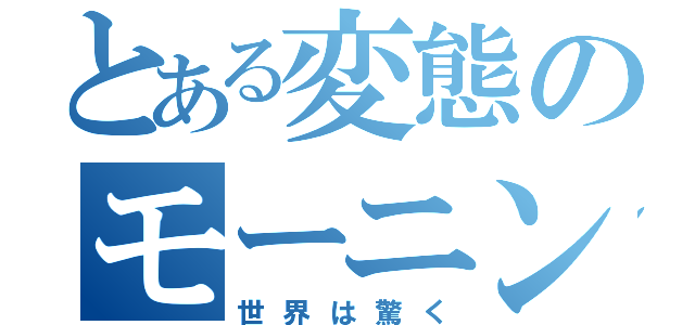 とある変態のモーニングルーティーン（世界は驚く）