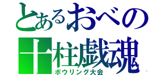 とあるおべの十柱戯魂（ボウリング大会）