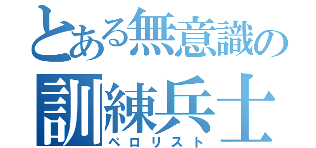 とある無意識の訓練兵士（ペロリスト）