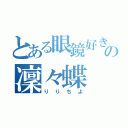 とある眼鏡好きの凜々蝶（りりちよ）