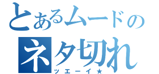 とあるムードのネタ切れ（ッエーイ★）