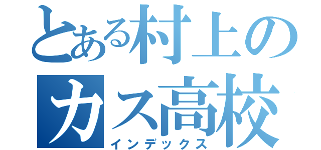 とある村上のカス高校生（インデックス）