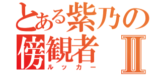 とある紫乃の傍観者Ⅱ（ルッカー）