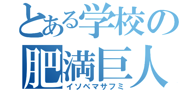 とある学校の肥満巨人（イソベマサフミ）