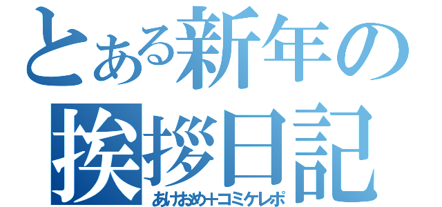 とある新年の挨拶日記（あけおめ＋コミケレポ）