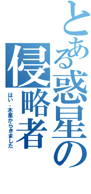 とある惑星の侵略者（はい、木星からきました）