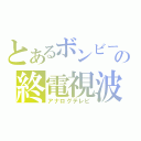 とあるボンビーの終電視波（アナログテレビ）