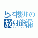 とある櫻井の放射能漏れ（ヒバクシャ）