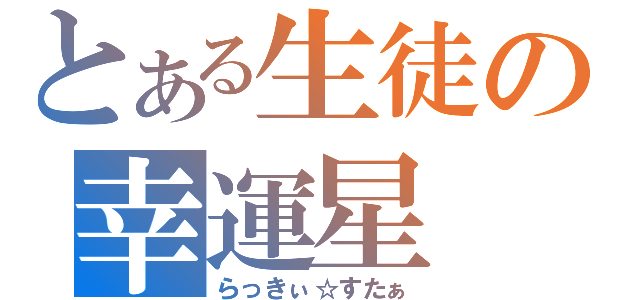 とある生徒の幸運星（らっきぃ☆すたぁ）