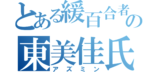 とある緩百合者の東美佳氏（アズミン）