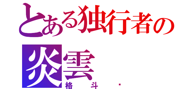 とある独行者の炎雲（格斗师）