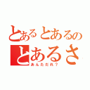 とあるとあるのとあるさん（あんただれ？）