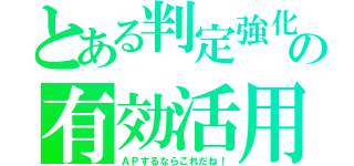 とある判定強化の有効活用（ＡＰするならこれだね！）