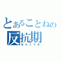 とあることねの反抗期（はんこうき）