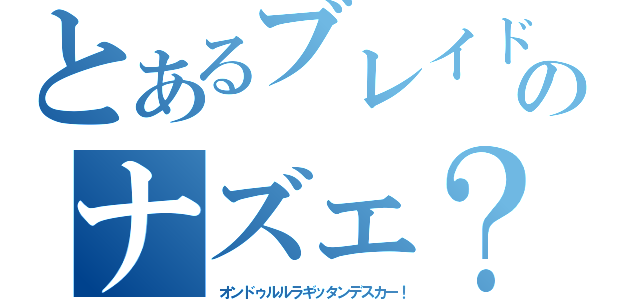 とあるブレイドのナズェ？（オンドゥルルラギッタンデスカー！）