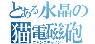 とある水晶の猫電磁砲（ニャンコキャノン）