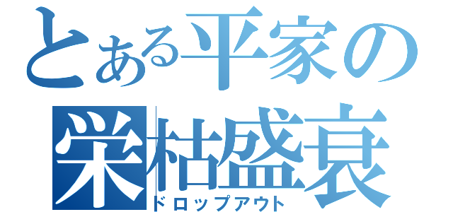 とある平家の栄枯盛衰（ドロップアウト）