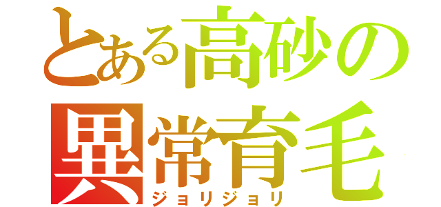 とある高砂の異常育毛（ジョリジョリ）