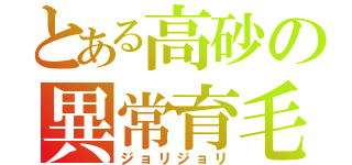 とある高砂の異常育毛（ジョリジョリ）