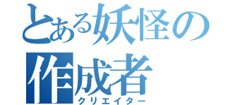 とある妖怪の作成者（クリエイター）