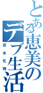 とある恵美のデブ生活（炭水化物）