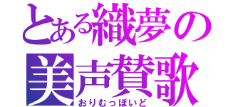 とある織夢の美声賛歌（おりむっぽいど）