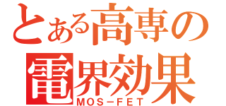 とある高専の電界効果（ＭＯＳ－ＦＥＴ）