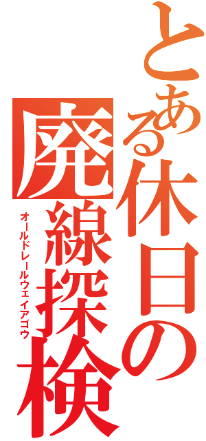 とある休日の廃線探検（オールドレールウェイアゴウ）