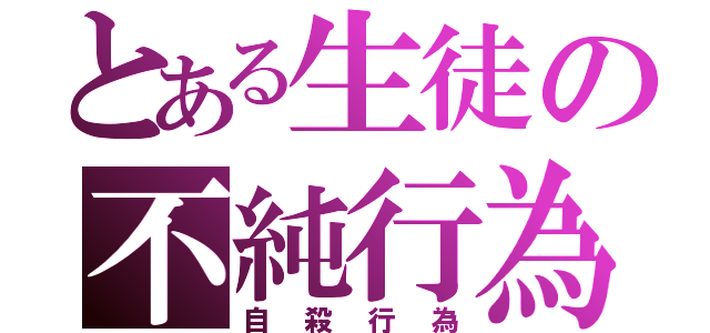 とある生徒の不純行為（自殺行為）