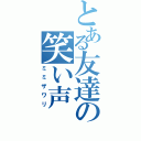 とある友達の笑い声（ミミザワリ）