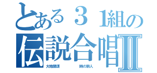 とある３１組の伝説合唱コンⅡ（大地讃頌      時の旅人）