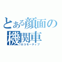 とある顔面の機関車（ロコモ－ティブ）