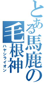 とある馬鹿の毛根神（ハヤシライオン）