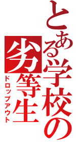 とある学校の劣等生（ドロップアウト）