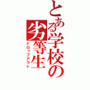 とある学校の劣等生（ドロップアウト）