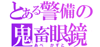 とある警備の鬼畜眼鏡（あべ　かずと）