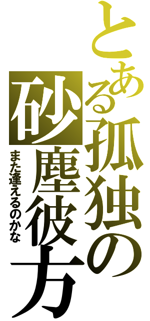 とある孤独の砂塵彼方（また逢えるのかな）