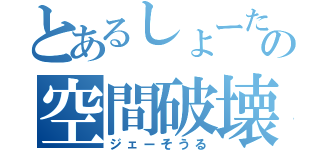 とあるしょーたの空間破壊（ジェーそうる）