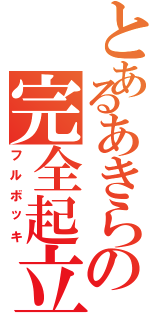 とあるあきらの完全起立（フルボッキ）