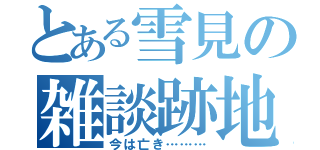 とある雪見の雑談跡地（今は亡き………）