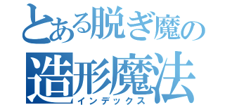 とある脱ぎ魔の造形魔法（インデックス）