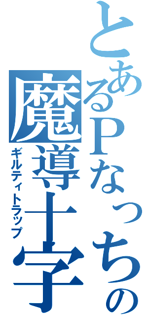 とあるＰなっちの魔導十字（ギルティトラップ）