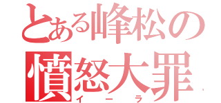 とある峰松の憤怒大罪（イーラ）